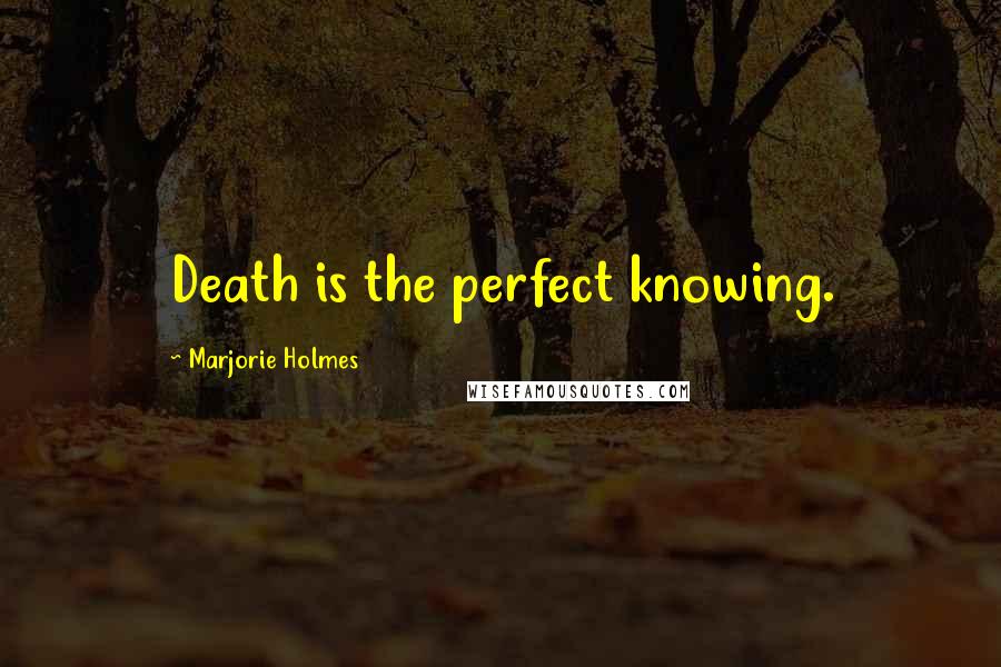 Marjorie Holmes Quotes: Death is the perfect knowing.