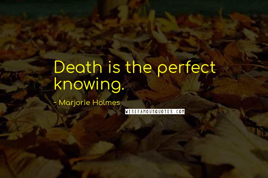 Marjorie Holmes Quotes: Death is the perfect knowing.