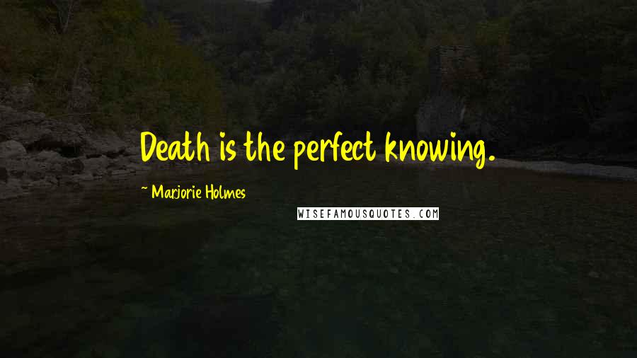 Marjorie Holmes Quotes: Death is the perfect knowing.