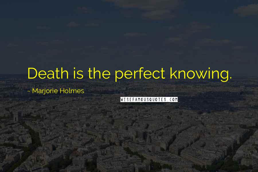 Marjorie Holmes Quotes: Death is the perfect knowing.