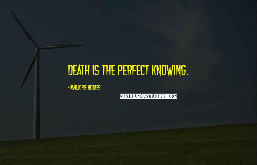 Marjorie Holmes Quotes: Death is the perfect knowing.