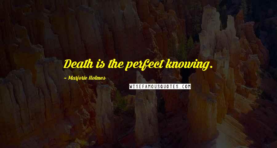 Marjorie Holmes Quotes: Death is the perfect knowing.