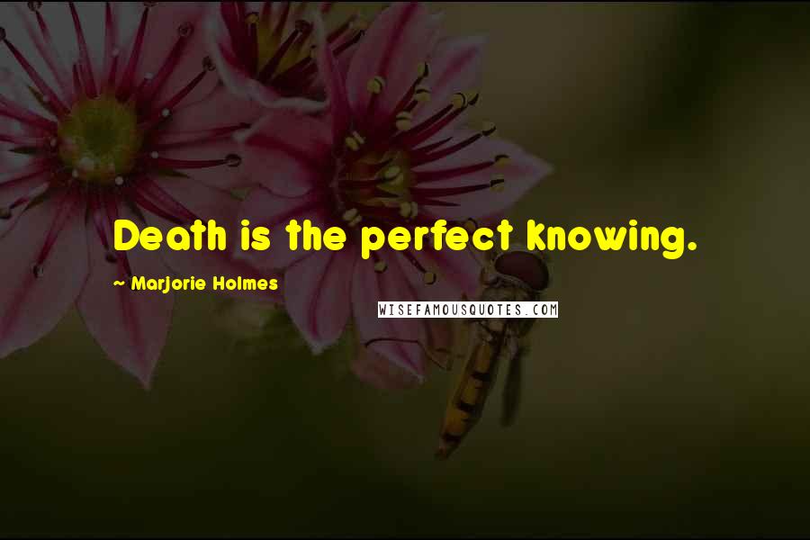 Marjorie Holmes Quotes: Death is the perfect knowing.