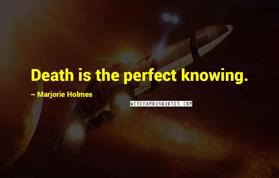 Marjorie Holmes Quotes: Death is the perfect knowing.