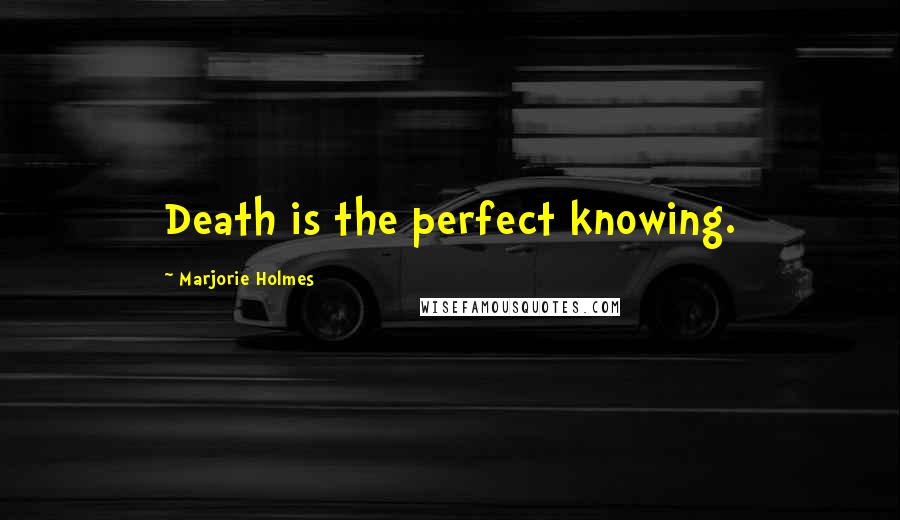 Marjorie Holmes Quotes: Death is the perfect knowing.