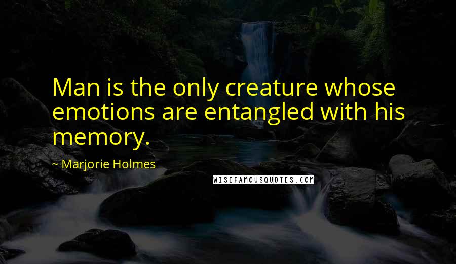 Marjorie Holmes Quotes: Man is the only creature whose emotions are entangled with his memory.