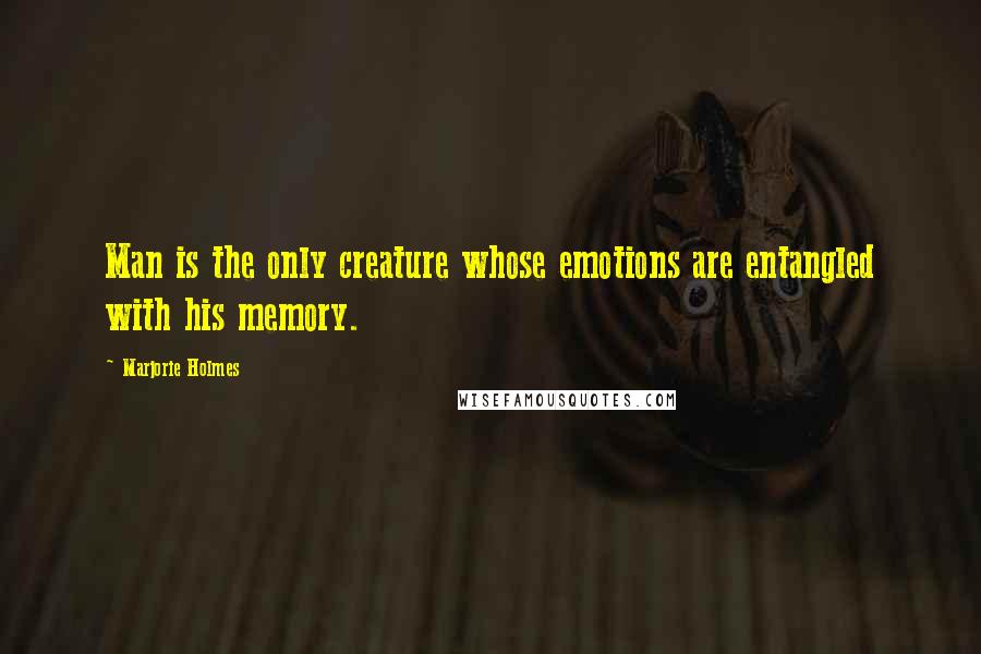 Marjorie Holmes Quotes: Man is the only creature whose emotions are entangled with his memory.