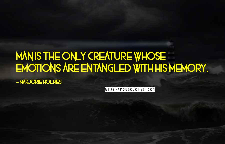 Marjorie Holmes Quotes: Man is the only creature whose emotions are entangled with his memory.