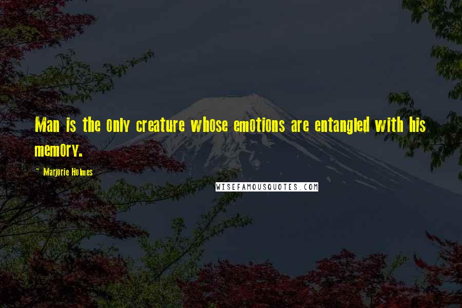 Marjorie Holmes Quotes: Man is the only creature whose emotions are entangled with his memory.