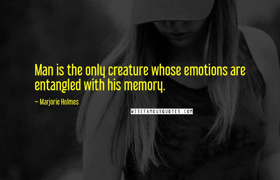 Marjorie Holmes Quotes: Man is the only creature whose emotions are entangled with his memory.