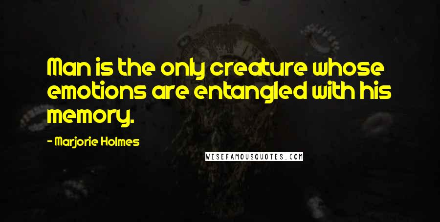 Marjorie Holmes Quotes: Man is the only creature whose emotions are entangled with his memory.