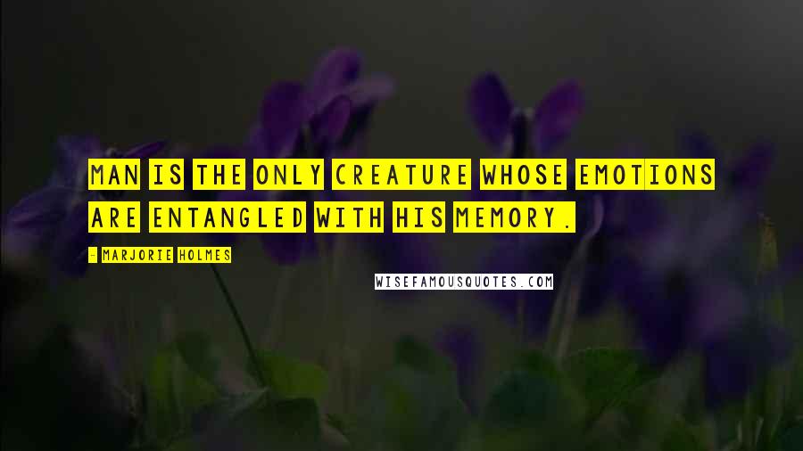 Marjorie Holmes Quotes: Man is the only creature whose emotions are entangled with his memory.