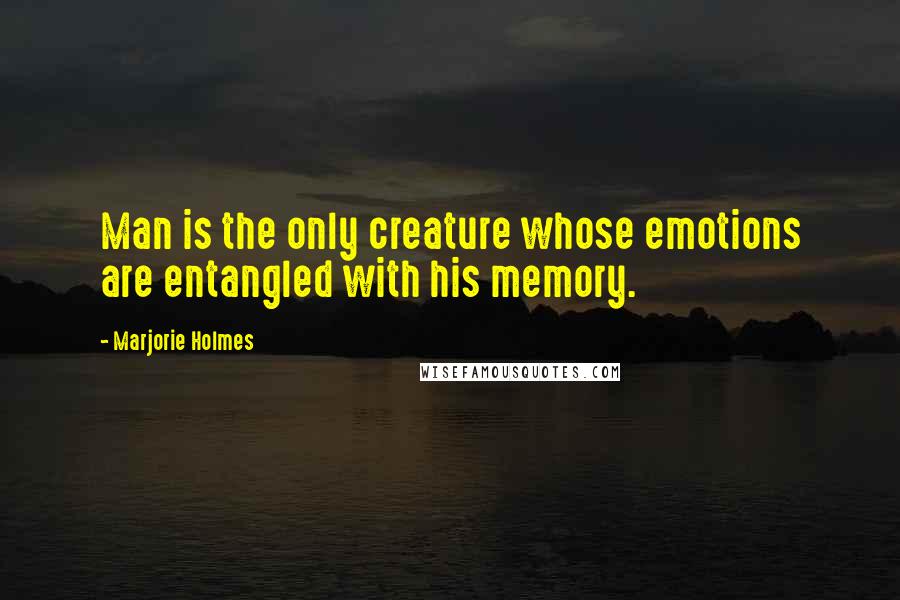 Marjorie Holmes Quotes: Man is the only creature whose emotions are entangled with his memory.