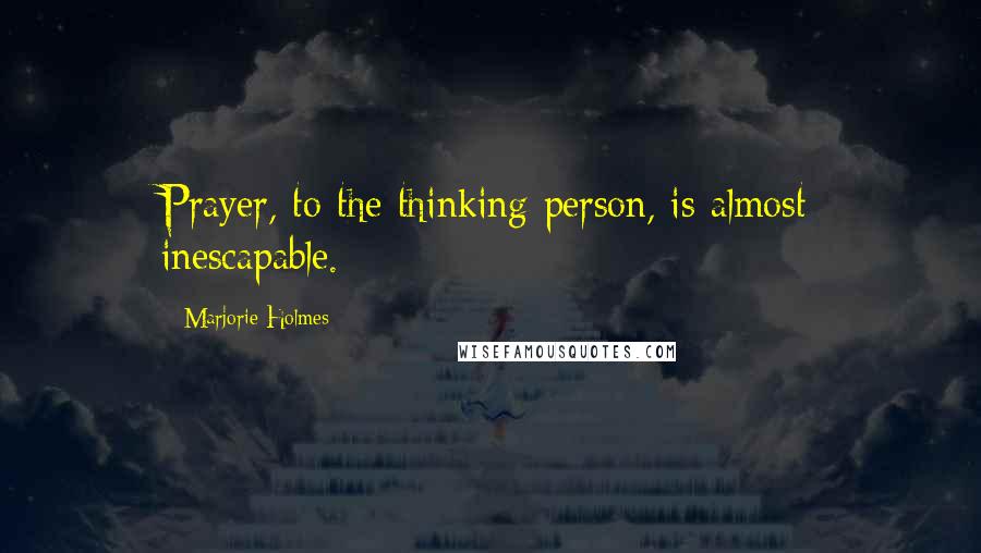 Marjorie Holmes Quotes: Prayer, to the thinking person, is almost inescapable.