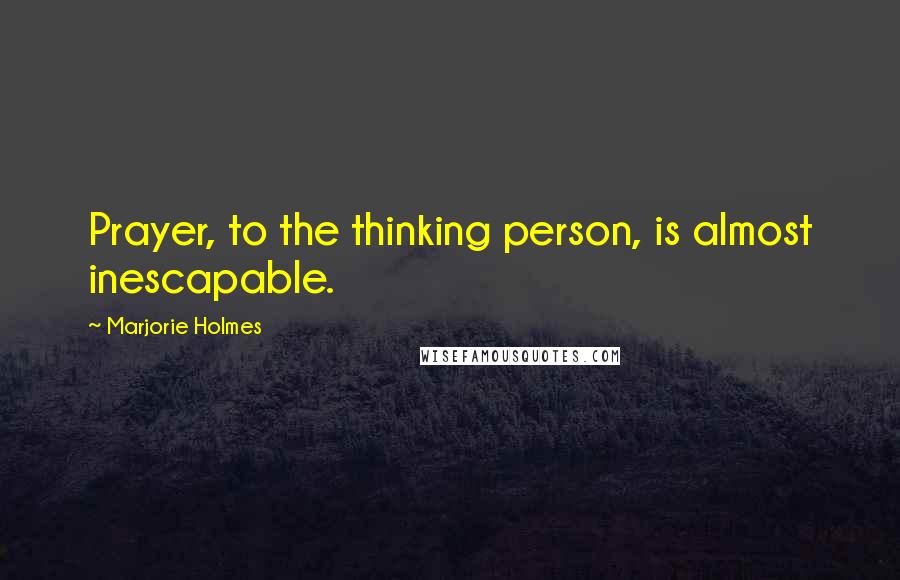 Marjorie Holmes Quotes: Prayer, to the thinking person, is almost inescapable.