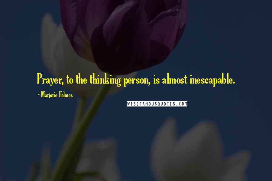 Marjorie Holmes Quotes: Prayer, to the thinking person, is almost inescapable.