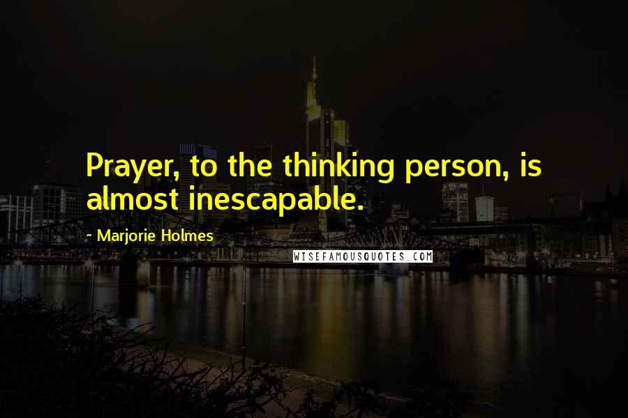 Marjorie Holmes Quotes: Prayer, to the thinking person, is almost inescapable.