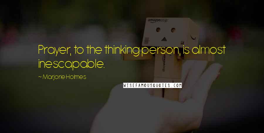 Marjorie Holmes Quotes: Prayer, to the thinking person, is almost inescapable.