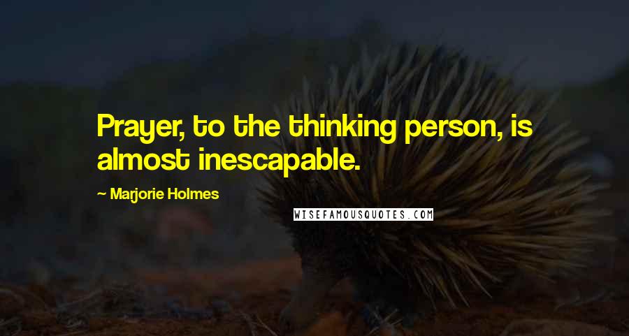 Marjorie Holmes Quotes: Prayer, to the thinking person, is almost inescapable.