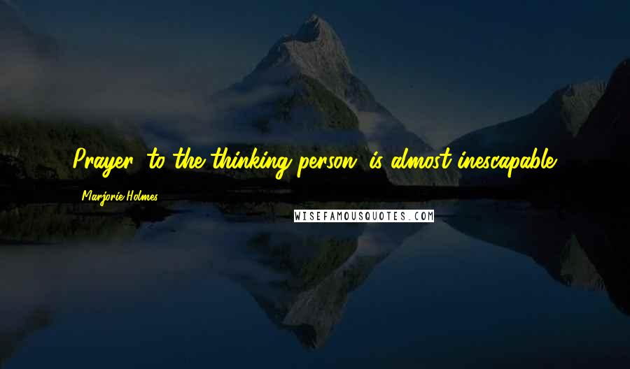 Marjorie Holmes Quotes: Prayer, to the thinking person, is almost inescapable.