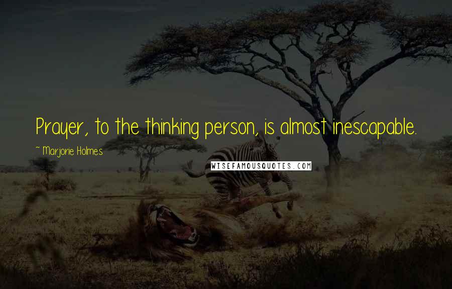 Marjorie Holmes Quotes: Prayer, to the thinking person, is almost inescapable.