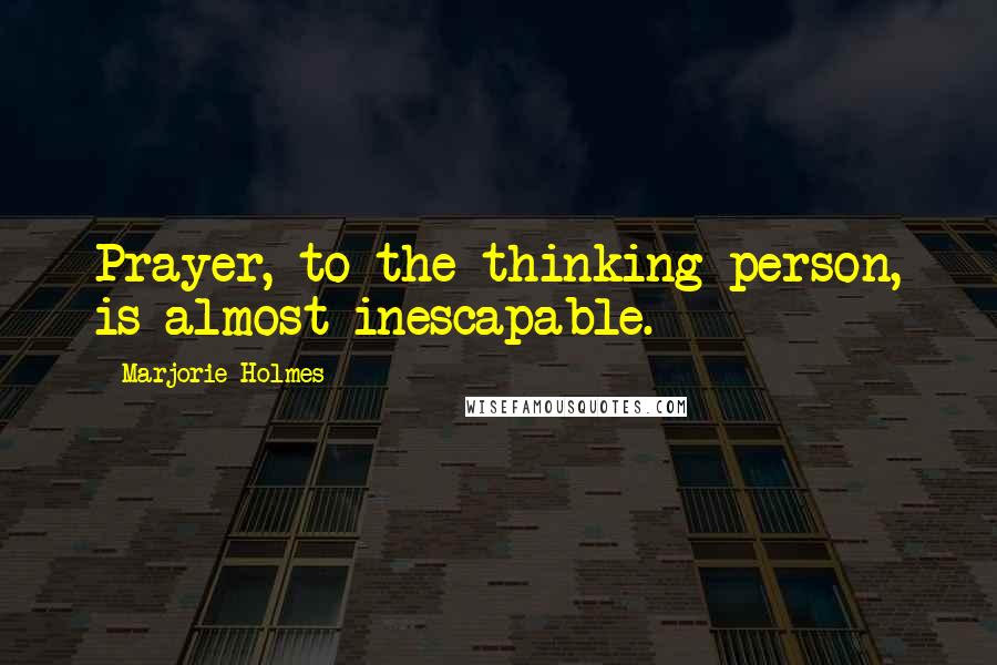 Marjorie Holmes Quotes: Prayer, to the thinking person, is almost inescapable.