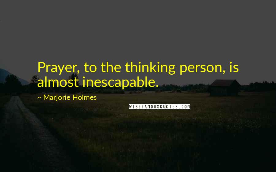 Marjorie Holmes Quotes: Prayer, to the thinking person, is almost inescapable.