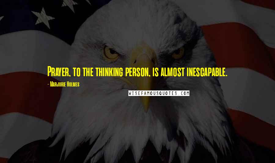 Marjorie Holmes Quotes: Prayer, to the thinking person, is almost inescapable.