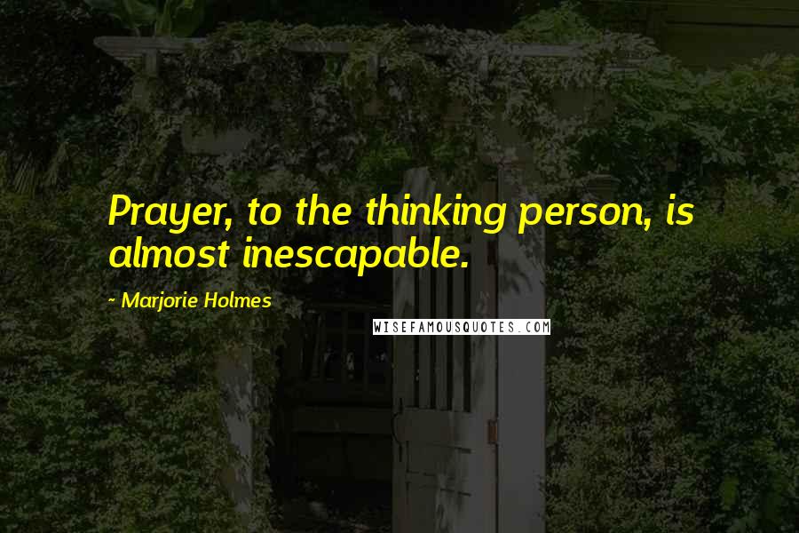 Marjorie Holmes Quotes: Prayer, to the thinking person, is almost inescapable.