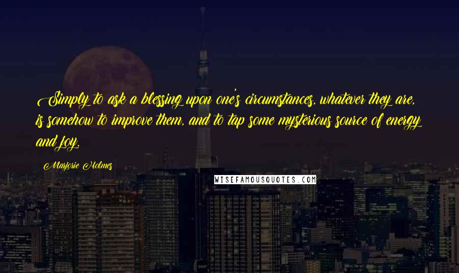 Marjorie Holmes Quotes: Simply to ask a blessing upon one's circumstances, whatever they are, is somehow to improve them, and to tap some mysterious source of energy and joy.