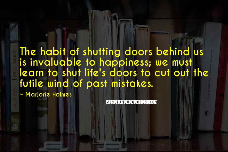 Marjorie Holmes Quotes: The habit of shutting doors behind us is invaluable to happiness; we must learn to shut life's doors to cut out the futile wind of past mistakes.