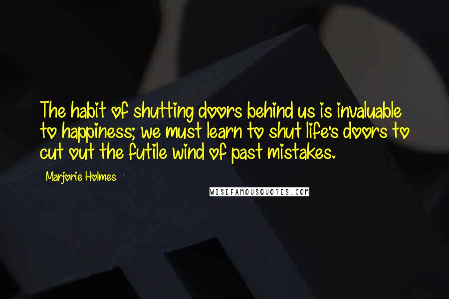 Marjorie Holmes Quotes: The habit of shutting doors behind us is invaluable to happiness; we must learn to shut life's doors to cut out the futile wind of past mistakes.