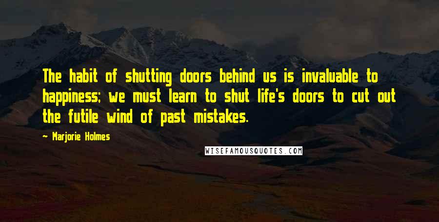 Marjorie Holmes Quotes: The habit of shutting doors behind us is invaluable to happiness; we must learn to shut life's doors to cut out the futile wind of past mistakes.
