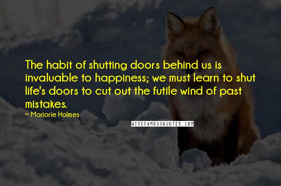 Marjorie Holmes Quotes: The habit of shutting doors behind us is invaluable to happiness; we must learn to shut life's doors to cut out the futile wind of past mistakes.