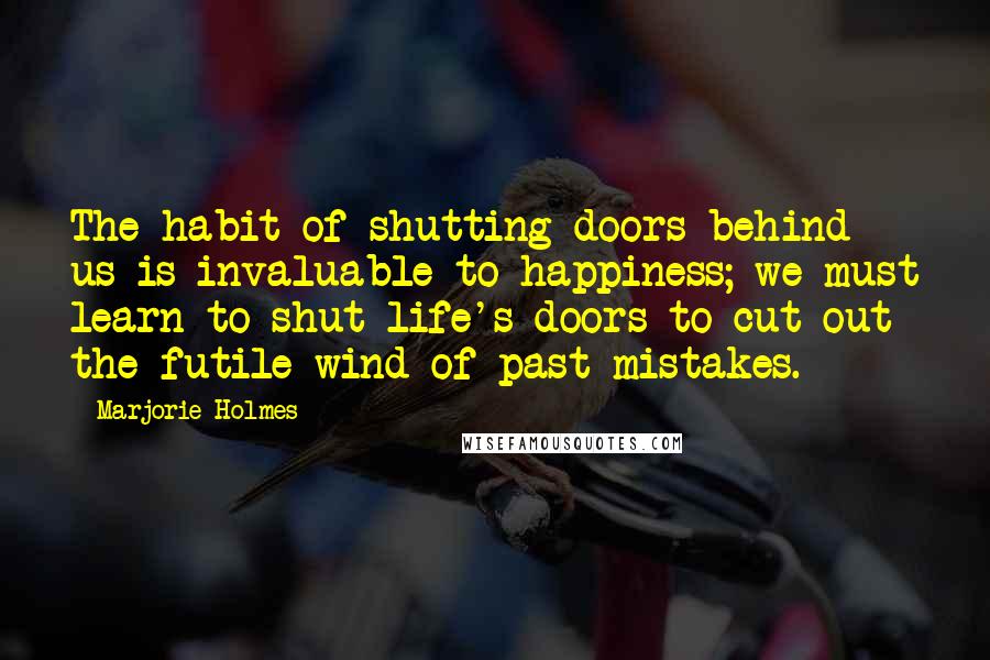 Marjorie Holmes Quotes: The habit of shutting doors behind us is invaluable to happiness; we must learn to shut life's doors to cut out the futile wind of past mistakes.