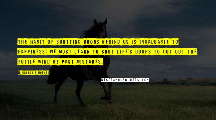 Marjorie Holmes Quotes: The habit of shutting doors behind us is invaluable to happiness; we must learn to shut life's doors to cut out the futile wind of past mistakes.