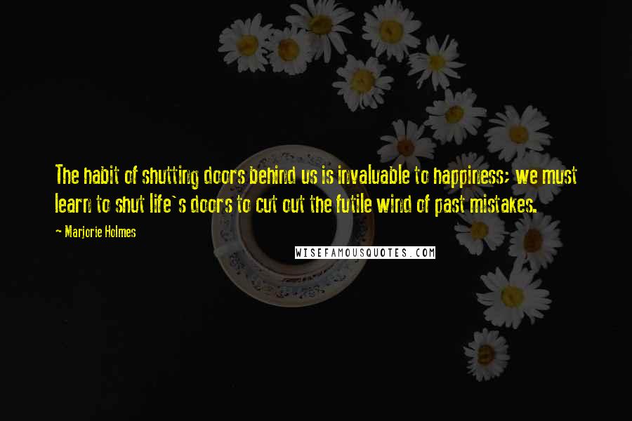 Marjorie Holmes Quotes: The habit of shutting doors behind us is invaluable to happiness; we must learn to shut life's doors to cut out the futile wind of past mistakes.