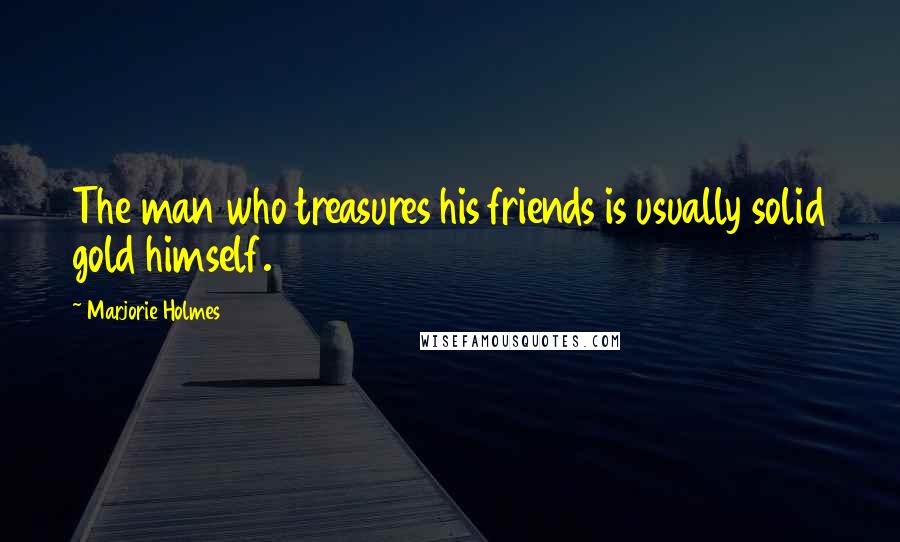 Marjorie Holmes Quotes: The man who treasures his friends is usually solid gold himself.