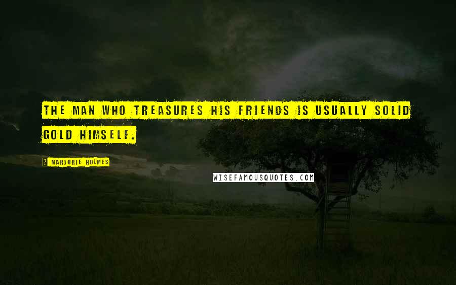 Marjorie Holmes Quotes: The man who treasures his friends is usually solid gold himself.