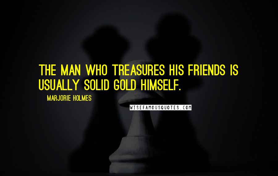 Marjorie Holmes Quotes: The man who treasures his friends is usually solid gold himself.