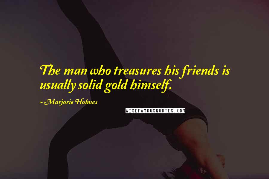 Marjorie Holmes Quotes: The man who treasures his friends is usually solid gold himself.