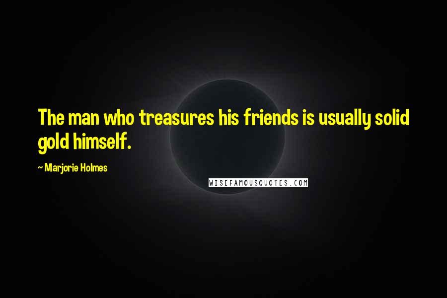 Marjorie Holmes Quotes: The man who treasures his friends is usually solid gold himself.