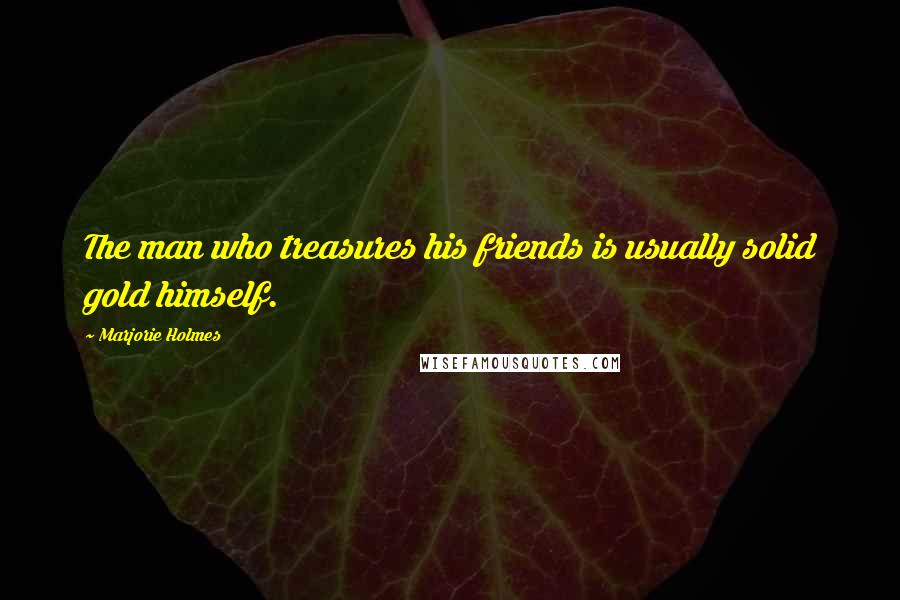 Marjorie Holmes Quotes: The man who treasures his friends is usually solid gold himself.