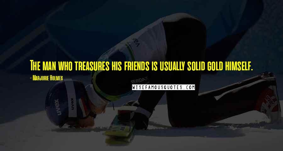 Marjorie Holmes Quotes: The man who treasures his friends is usually solid gold himself.
