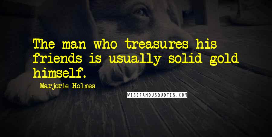 Marjorie Holmes Quotes: The man who treasures his friends is usually solid gold himself.