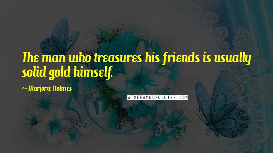 Marjorie Holmes Quotes: The man who treasures his friends is usually solid gold himself.