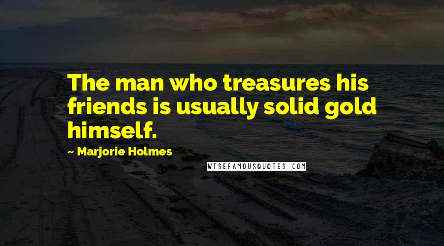 Marjorie Holmes Quotes: The man who treasures his friends is usually solid gold himself.