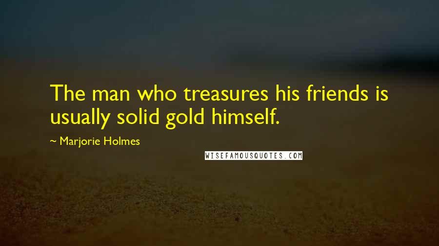 Marjorie Holmes Quotes: The man who treasures his friends is usually solid gold himself.