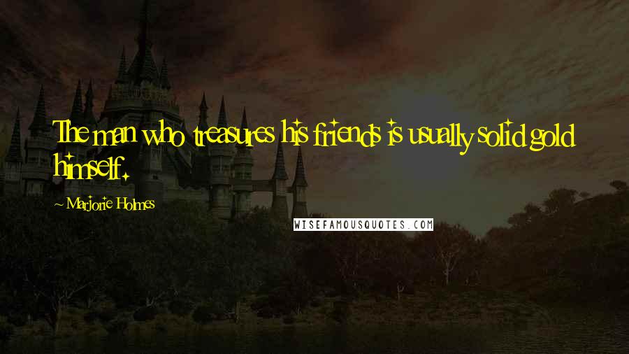 Marjorie Holmes Quotes: The man who treasures his friends is usually solid gold himself.