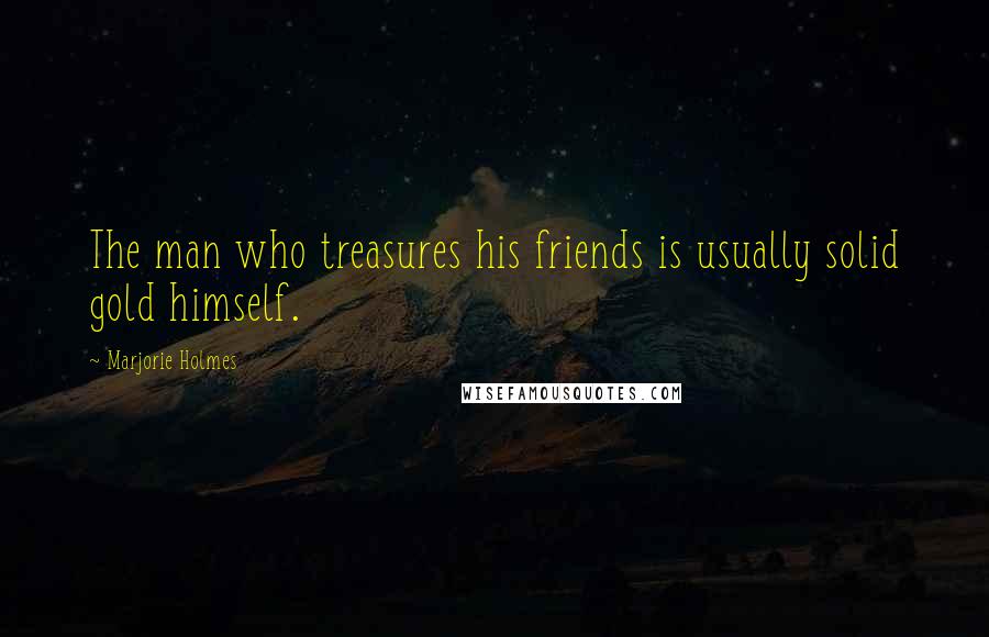 Marjorie Holmes Quotes: The man who treasures his friends is usually solid gold himself.